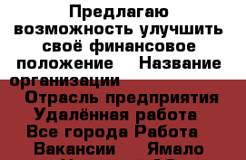 Предлагаю возможность улучшить своё финансовое положение. › Название организации ­ New Millennium › Отрасль предприятия ­ Удалённая работа - Все города Работа » Вакансии   . Ямало-Ненецкий АО,Губкинский г.